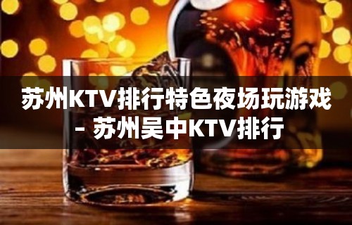 苏州KTV排行特色夜场玩游戏 – 苏州吴中KTV排行