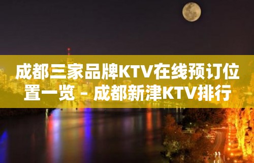 成都三家品牌KTV在线预订位置一览 – 成都新津KTV排行