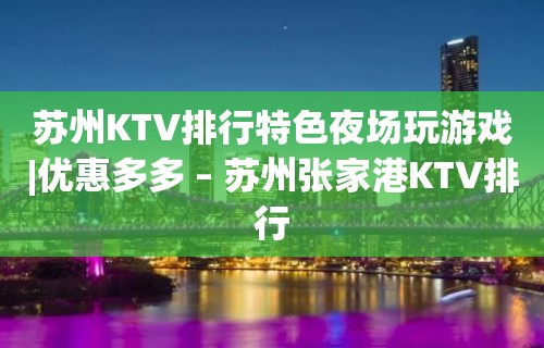 苏州KTV排行特色夜场玩游戏|优惠多多 – 苏州张家港KTV排行