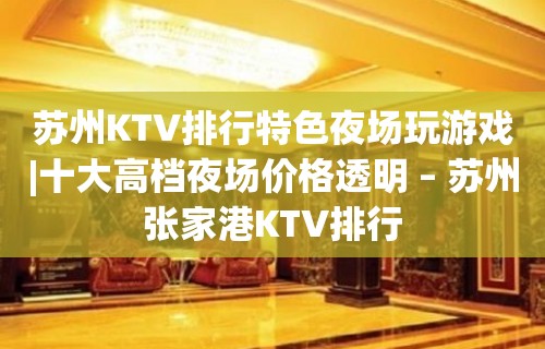 苏州KTV排行特色夜场玩游戏|十大高档夜场价格透明 – 苏州张家港KTV排行