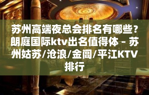 苏州高端夜总会排名有哪些？朗庭国际ktv出名值得体 – 苏州姑苏/沧浪/金阊/平江KTV排行