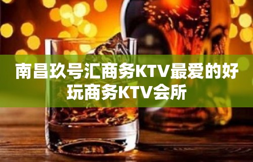 南昌玖号汇商务KTV最爱的好玩商务KTV会所