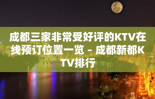 成都三家非常受好评的KTV在线预订位置一览 – 成都新都KTV排行