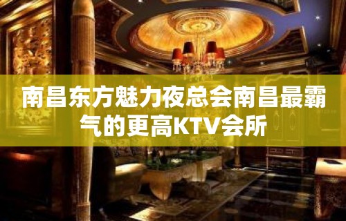 南昌东方魅力夜总会南昌最霸气的更高KTV会所