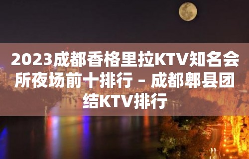 2023成都香格里拉KTV知名会所夜场前十排行 – 成都郫县团结KTV排行