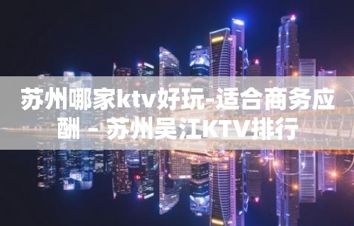 苏州哪家ktv好玩-适合商务应酬 – 苏州吴江KTV排行