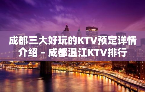 成都三大好玩的KTV预定详情介绍 – 成都温江KTV排行