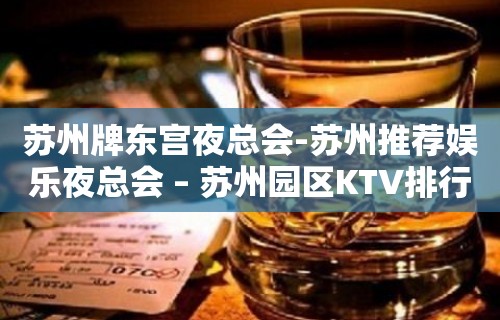 苏州牌东宫夜总会-苏州推荐娱乐夜总会 – 苏州园区KTV排行