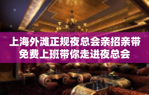 上海外滩正规夜总会亲招亲带免费上班带你走进夜总会