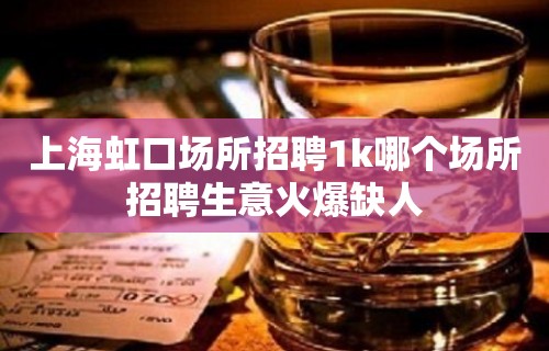 上海虹口场所招聘1k哪个场所招聘生意火爆缺人