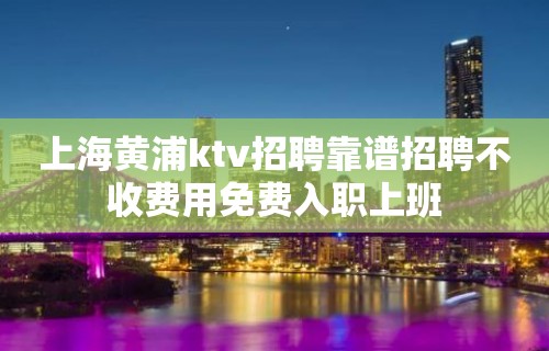 上海黄浦ktv招聘靠谱招聘不收费用免费入职上班