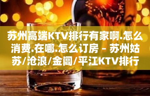 苏州高端KTV排行有家啊.怎么消费.在哪.怎么订房 – 苏州姑苏/沧浪/金阊/平江KTV排行