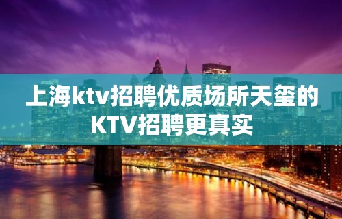 上海ktv招聘优质场所天玺的KTV招聘更真实