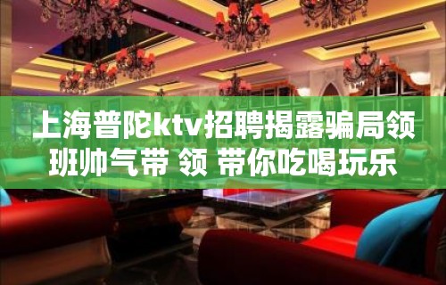 上海普陀ktv招聘揭露骗局领班帅气带 领 带你吃喝玩乐