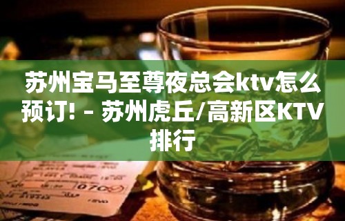 苏州宝马至尊夜总会ktv怎么预订! – 苏州虎丘/高新区KTV排行