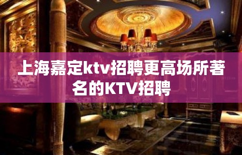 上海嘉定ktv招聘更高场所著名的KTV招聘