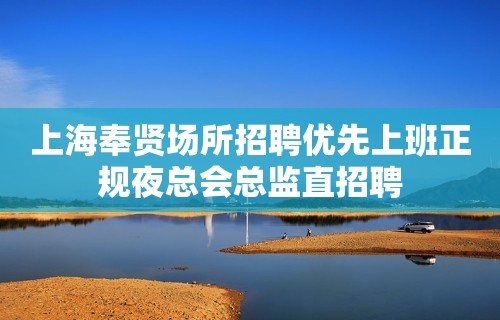 上海奉贤场所招聘优先上班正规夜总会总监直招聘