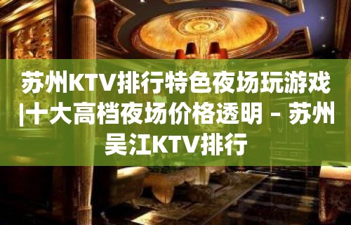 苏州KTV排行特色夜场玩游戏|十大高档夜场价格透明 – 苏州吴江KTV排行