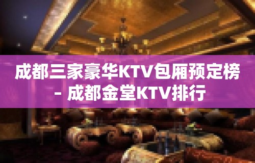 成都三家豪华KTV包厢预定榜 – 成都金堂KTV排行