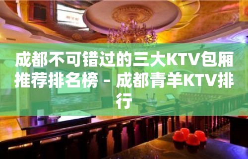 成都不可错过的三大KTV包厢推荐排名榜 – 成都青羊KTV排行