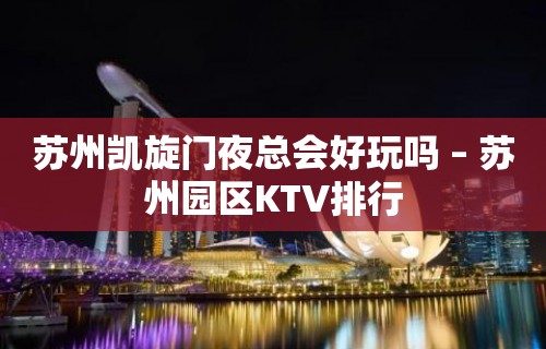 苏州凯旋门夜总会好玩吗 – 苏州园区KTV排行