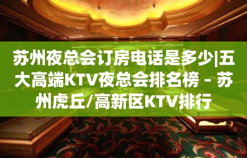 苏州夜总会订房电话是多少|五大高端KTV夜总会排名榜 – 苏州虎丘/高新区KTV排行