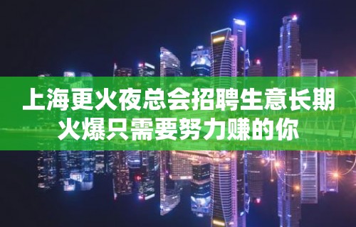 上海更火夜总会招聘生意长期火爆只需要努力赚的你