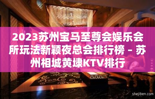 2023苏州宝马至尊会娱乐会所玩法新颖夜总会排行榜 – 苏州相城黄埭KTV排行