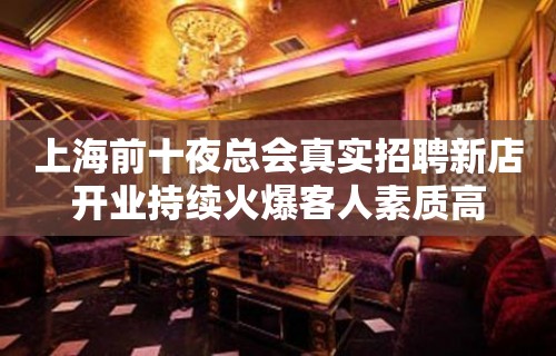 上海前十夜总会真实招聘新店开业持续火爆客人素质高