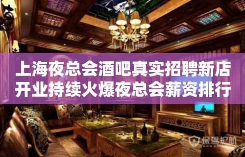 上海夜总会酒吧真实招聘新店开业持续火爆夜总会薪资排行