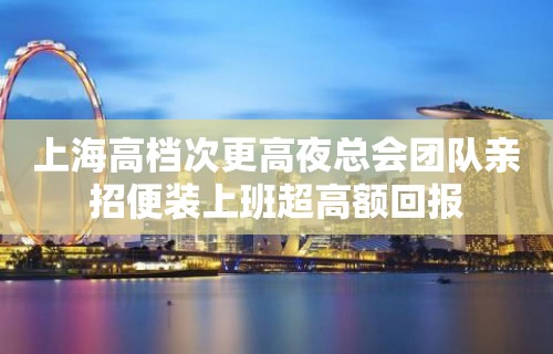 上海高档次更高夜总会团队亲招便装上班超高额回报