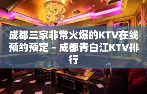 成都三家非常火爆的KTV在线预约预定 – 成都青白江KTV排行