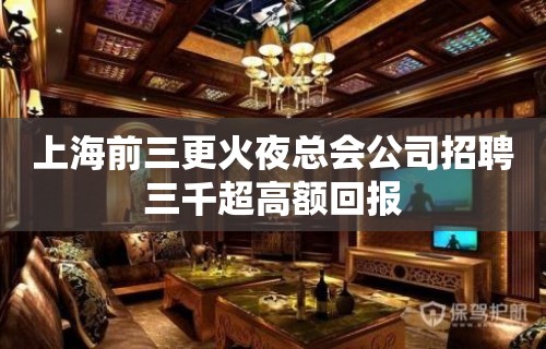 上海前三更火夜总会公司招聘三千超高额回报