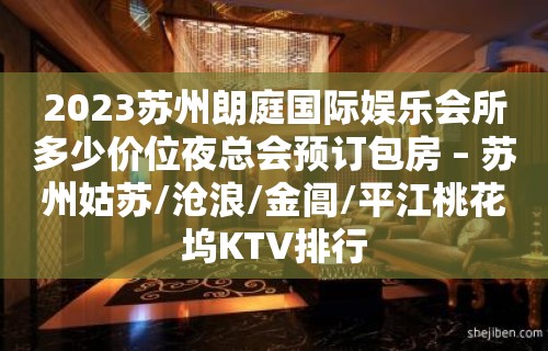 2023苏州朗庭国际娱乐会所多少价位夜总会预订包房 – 苏州姑苏/沧浪/金阊/平江桃花坞KTV排行