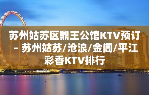 苏州姑苏区鼎王公馆KTV预订 – 苏州姑苏/沧浪/金阊/平江彩香KTV排行