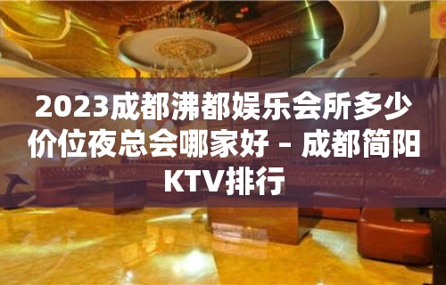 2023成都沸都娱乐会所多少价位夜总会哪家好 – 成都简阳KTV排行