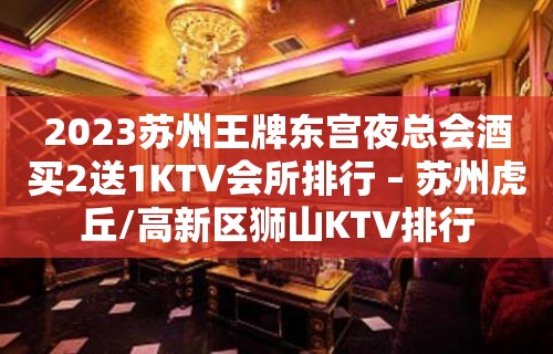 2023苏州王牌东宫夜总会酒买2送1KTV会所排行 – 苏州虎丘/高新区狮山KTV排行