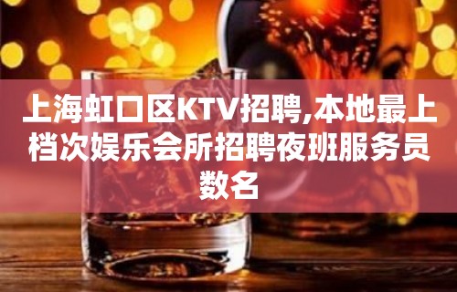 上海虹口区KTV招聘,本地最上档次娱乐会所招聘夜班服务员数名