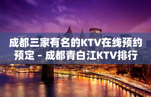 成都三家有名的KTV在线预约预定 – 成都青白江KTV排行