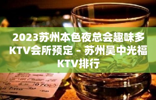 2023苏州本色夜总会趣味多KTV会所预定 – 苏州吴中光福KTV排行