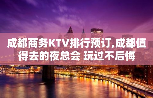 成都商务KTV排行预订,成都值得去的夜总会 玩过不后悔