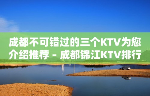 成都不可错过的三个KTV为您介绍推荐 – 成都锦江KTV排行