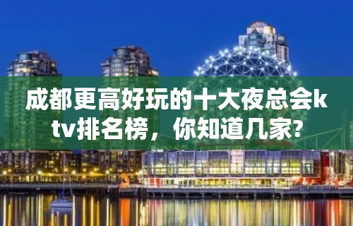 成都更高好玩的十大夜总会ktv排名榜，你知道几家?