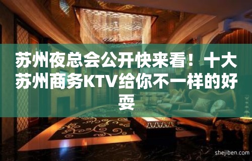 苏州夜总会公开快来看！十大苏州商务KTV给你不一样的好耍