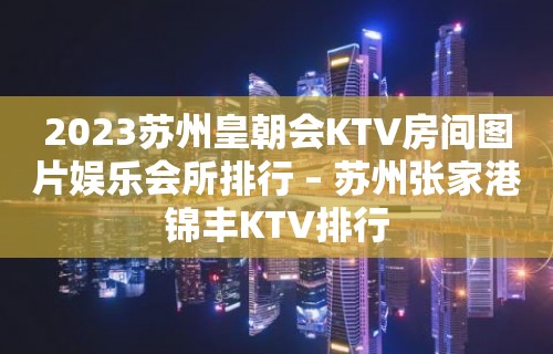 2023苏州皇朝会KTV房间图片娱乐会所排行 – 苏州张家港锦丰KTV排行