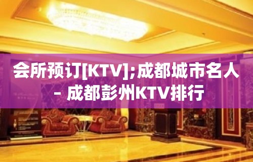 会所预订[KTV];成都城市名人 – 成都彭州KTV排行