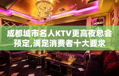 成都城市名人KTV更高夜总会预定,满足消费者十大要求