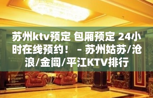 苏州ktv预定 包厢预定 24小时在线预约！ – 苏州姑苏/沧浪/金阊/平江KTV排行