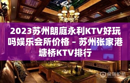 2023苏州朗庭永利KTV好玩吗娱乐会所价格 – 苏州张家港塘桥KTV排行