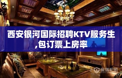 西安银河国际招聘KTV服务生,包订票上房率